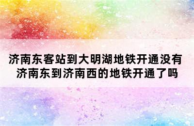 济南东客站到大明湖地铁开通没有 济南东到济南西的地铁开通了吗